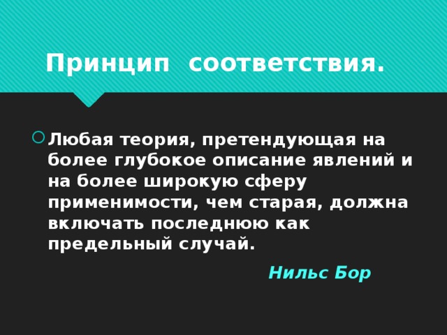 Принцип соответствия.   Любая теория, претендующая на более глубокое описание явлений и на более широкую сферу применимости, чем старая, должна включать последнюю как предельный случай.  Нильс Бор   