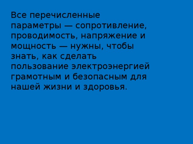 Все перечисленные параметры — сопротивление, проводимость, напряжение и мощность — нужны, чтобы знать, как сделать пользование электроэнергией грамотным и безопасным для нашей жизни и здоровья. 