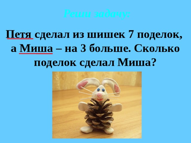 Реши задачу: Петя сделал из шишек 7 поделок, а Миша – на 3 больше. Сколько поделок сделал Миша? 