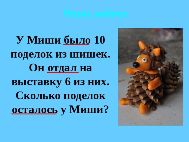 Реши задачу: У Миши было 10 поделок из шишек. Он отдал на выставку 6 из них. Сколько поделок осталось у Миши? 