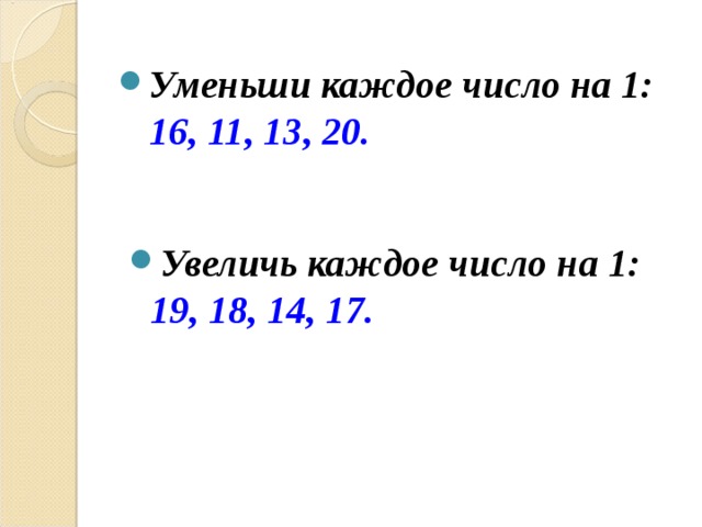 Уменьши каждое число на 1: 16, 11, 13, 20.   Увеличь каждое число на 1: 19, 18, 14, 17.  