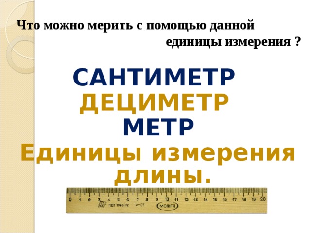 Что можно мерить с помощью данной  единицы измерения ? САНТИМЕТР  ДЕЦИМЕТР  МЕТР Единицы измерения длины.   