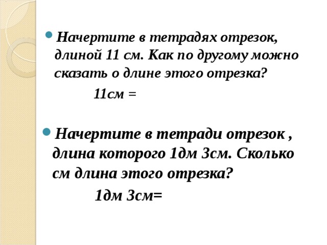  Начертите в тетрадях отрезок, длиной 11 см. Как по другому можно сказать о длине этого отрезка?  11см =   Начертите в тетради отрезок , длина которого 1дм 3см. Сколько см длина этого отрезка?  1дм 3см=  