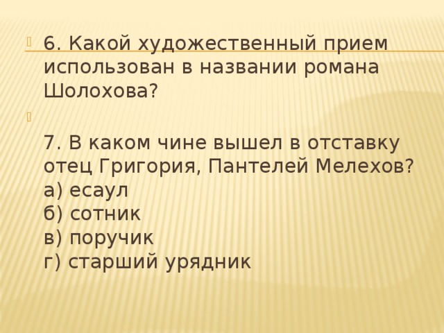 6. Какой художественный прием использован в названии романа Шолохова?  7. В каком чине вышел в отставку отец Григория, Пантелей Мелехов?  а) есаул  б) сотник  в) поручик  г) старший урядник 