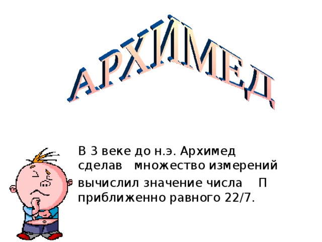 В 3 веке до н.э. Архимед сделав множество измерений вычислил значение числа П приближенно равного 22/7.  