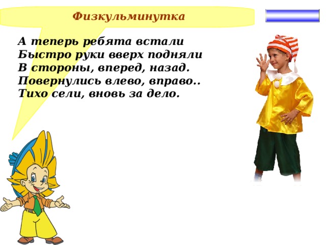  Физкульминутка  А теперь ребята встали Быстро руки вверх подняли В стороны, вперед, назад. Повернулись влево, вправо.. Тихо сели, вновь за дело.   