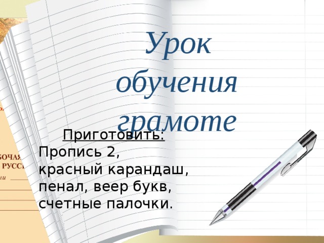 Урок обучения грамоте Приготовить: Пропись 2, красный карандаш, пенал, веер букв, счетные палочки. 
