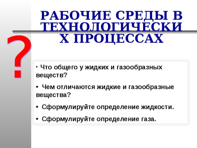 РАБОЧИЕ СРЕДЫ В ТЕХНОЛОГИЧЕСКИХ ПРОЦЕССАХ  Что общего у жидких и газообразных веществ?  Чем отличаются жидкие и газообразные вещества?  Сформулируйте определение жидкости.  Сформулируйте определение газа. 