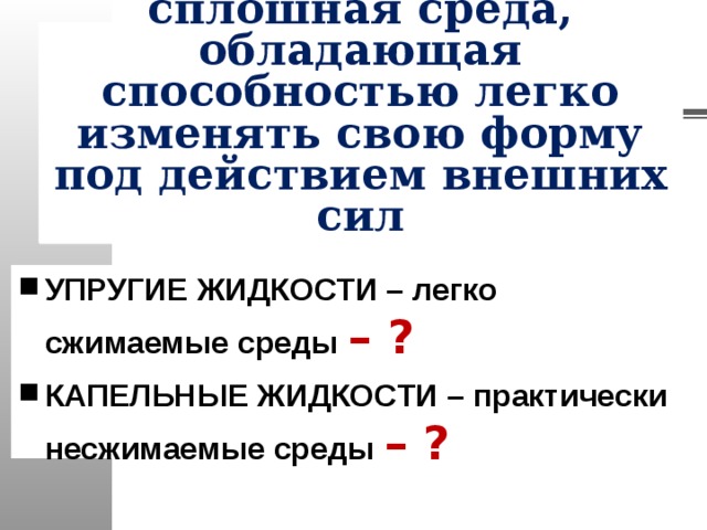 Жидкостью называется сплошная среда, обладающая способностью легко изменять свою форму под действием внешних сил УПРУГИЕ ЖИДКОСТИ – легко сжимаемые среды – ? КАПЕЛЬНЫЕ ЖИДКОСТИ – практически несжимаемые среды – ? 