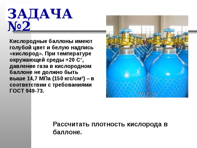 ЗАДАЧА №2 Кислородные баллоны имеют голубой цвет и белую надпись «кислород». При температуре окружающей среды +20 C°, давление газа в кислородном баллоне не должно быть выше 14,7 МПа (150 кгс/см²) – в соответствии с требованиями ГОСТ 949-73. Рассчитать плотность кислорода в баллоне. 