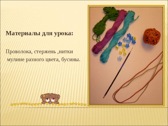  Материалы для урока:  Проволока, стержень ,нитки  мулине разного цвета, бусины. 