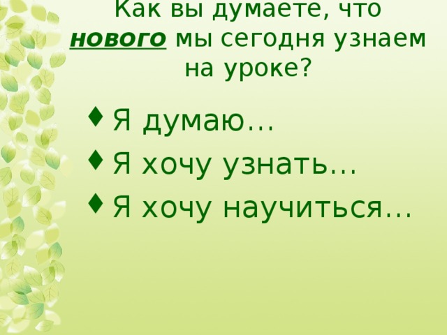 Как вы думаете, что нового мы сегодня узнаем на уроке? Я думаю… Я хочу узнать… Я хочу научиться… 
