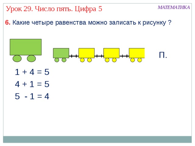 Урок 29. Число пять. Цифра 5 МАТЕМАТИКА 6. Какие четыре равенства можно записать к рисунку ? П. 1 + 4 = 5 4 + 1 = 5 5 - 1 = 4 