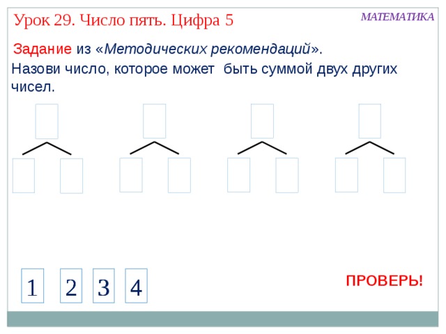 Урок 29. Число пять. Цифра 5 МАТЕМАТИКА Задание из « Методических рекомендаций ». Назови число, которое может быть суммой двух других чисел. Актуализация знаний Работа с числовым рядом 1 ПРОВЕРЬ! 2 1 4 3 2 1 2 4 3 4 3 6 