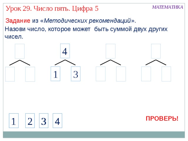 Урок 29. Число пять. Цифра 5 МАТЕМАТИКА Задание из « Методических рекомендаций ». Назови число, которое может быть суммой двух других чисел. 4 1 3 Актуализация знаний Работа с числовым рядом ПРОВЕРЬ! 1 1 2 3 2 4 1 4 2 3 4 3 7 