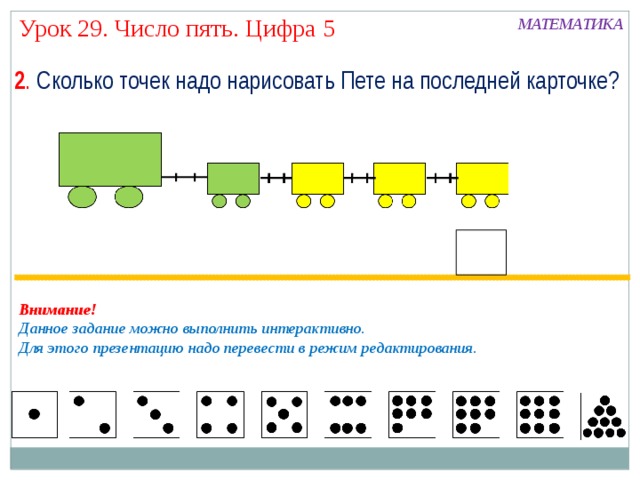 Урок 29. Число пять. Цифра 5 МАТЕМАТИКА 2 . Сколько точек надо нарисовать Пете на последней карточке? Внимание! Данное задание можно выполнить интерактивно. Для этого презентацию надо перевести в режим редактирования. 
