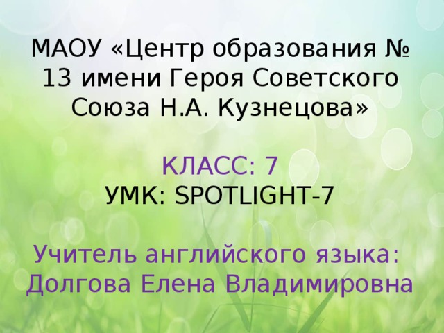 МАОУ «Центр образования № 13 имени Героя Советского Союза Н.А. Кузнецова»   КЛАСС: 7  УМК: SPOTLIGHT-7   Учитель английского языка:  Долгова Елена Владимировна 