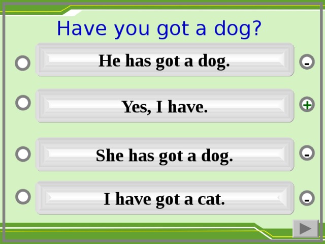 Have you got a dog ?  He has got a dog. - Yes, I have. + She has got a dog. - I have got a cat. -