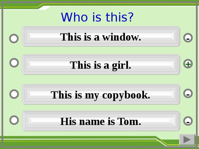 Who is this ?  This is a window. - This is a girl. + This is my copybook. - His name is Tom. -