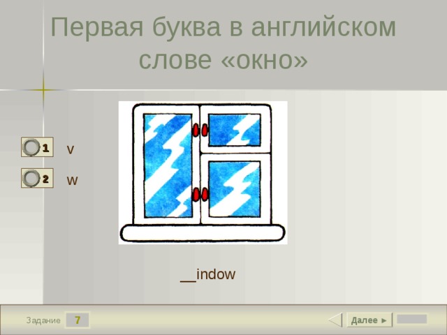 Первая буква в английском слове «окно» v 1 0 w 2 1 __indow 7 Далее ► Задание