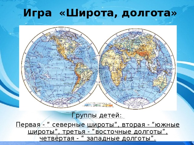 Игра «Широта, долгота» Группы детей: Первая - “ северные широты”, вторая - “южные широты”, третья - “восточные долготы”, четвёртая - “ западные долготы”. 