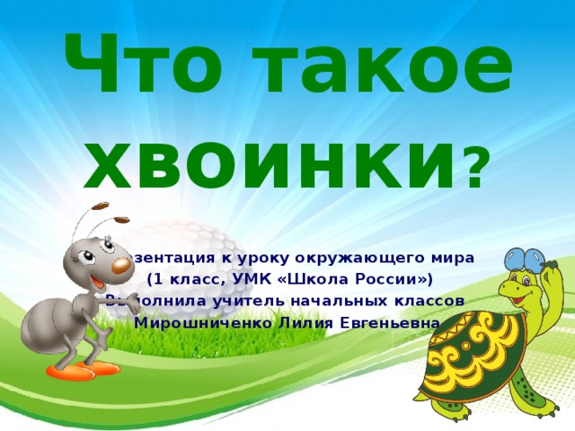 Что такое хвоинки ? Презентация к уроку окружающего мира  (1 класс, УМК «Школа России») Выполнила учитель начальных классов Мирошниченко Лилия Евгеньевна  