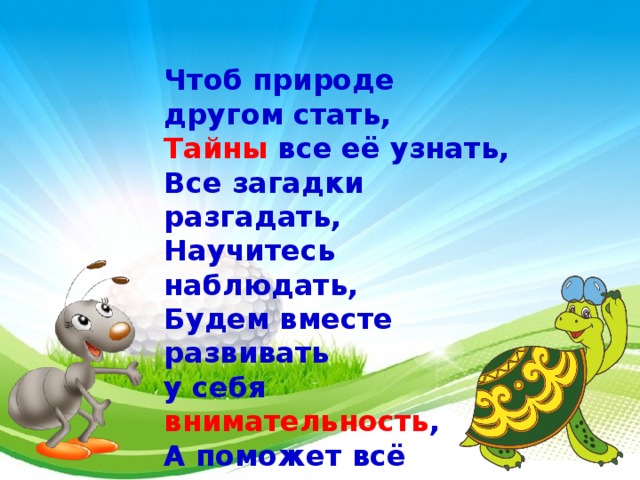 Чтоб природе другом стать, Тайны все её узнать, Все загадки разгадать, Научитесь наблюдать, Будем вместе развивать у себя внимательность , А поможет всё узнать наша любознательность  