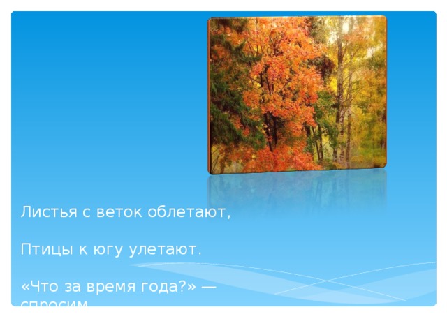 Листья с веток облетают,   Птицы к югу улетают.   «Что за время года?» — спросим.   Нам ответят: «Это...»   