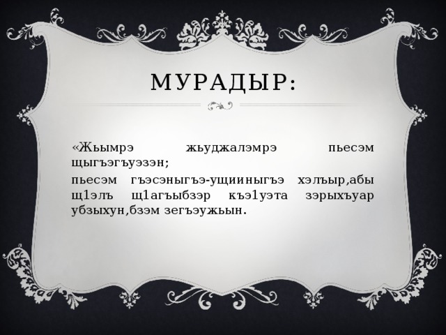 Мурадыр: «Жьымрэ жьуджалэмрэ пьесэм щыгъэгъуэзэн; пьесэм гъэсэныгъэ-ущииныгъэ хэлъыр,абы щ1элъ щ1агъыбзэр къэ1уэта зэрыхъуар убзыхун,бзэм зегъэужьын. 