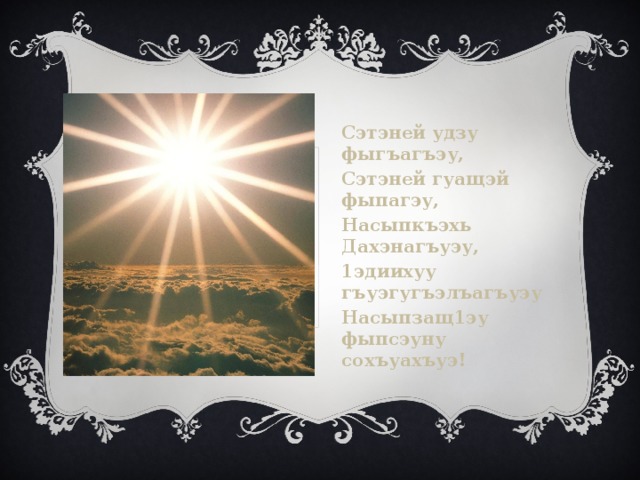 Сэтэней удзу фыгъагъэу, Сэтэней гуащэй фыпагэу, Насыпкъэхь Дахэнагъуэу, 1эдиихуу гъуэгугъэлъагъуэу Насыпзащ1эу фыпсэуну сохъуахъуэ! 