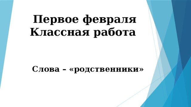 Первое февраля  Классная работа Слова – «родственники» 