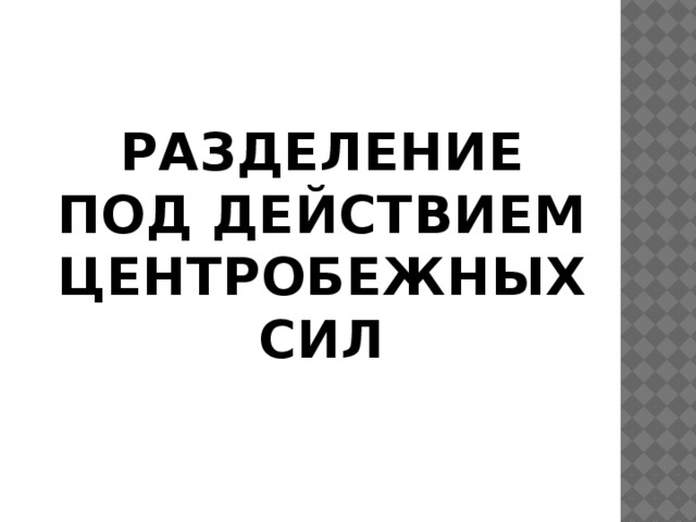 РАЗДЕЛЕНИЕ ПОД ДЕЙСТВИЕМ ЦЕНТРОБЕЖНЫХ СИЛ 
