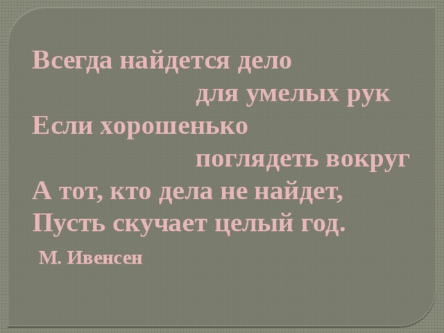 Всегда найдется дело  для умелых рук Если хорошенько  поглядеть вокруг А тот, кто дела не найдет, Пусть скучает целый год.  М. Ивенсен 