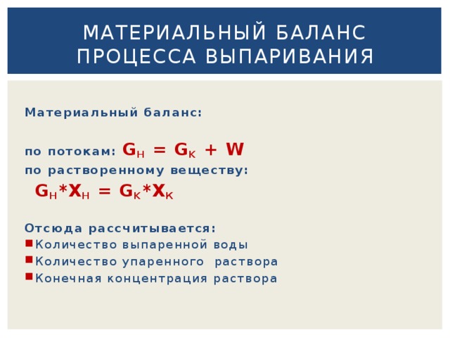 Материальный баланс  процесса выпаривания Материальный баланс:   по потокам: G H = G K + W по растворенному веществу:     G H *Х Н = G K *Х К   Отсюда рассчитывается: Количество выпаренной воды Количество упаренного раствора Конечная концентрация раствора 