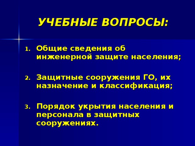 УЧЕБНЫЕ ВОПРОСЫ: Общие сведения об инженерной защите населения;  Защитные сооружения ГО, их назначение и классификация;  Порядок укрытия населения и персонала в защитных сооружениях. 