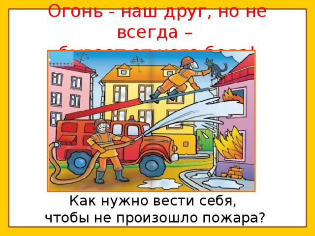 Огонь - наш друг, но не всегда –  бывает от него беда!   Как нужно вести себя, чтобы не произошло пожара?