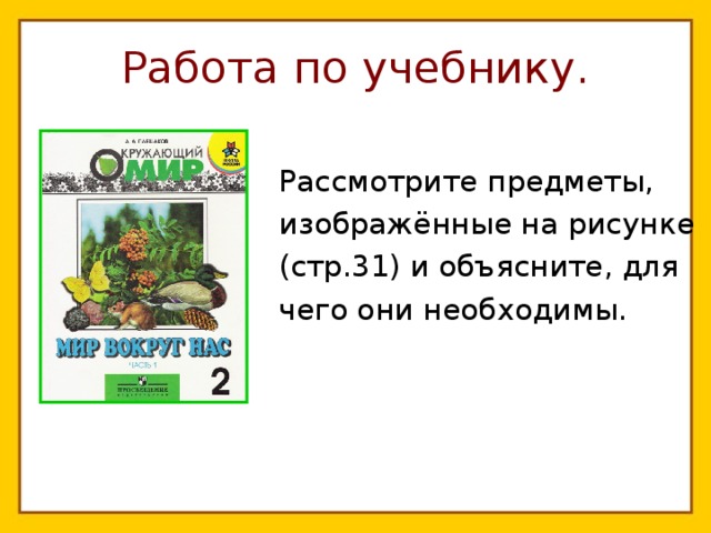 Работа по учебнику. Рассмотрите предметы, изображённые на рисунке (стр.31) и объясните, для чего они необходимы.