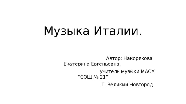 Музыка Италии.  Автор: Накорякова Екатерина Евгеньевна,  учитель музыки МАОУ “СОШ № 21”  Г. Великий Новгород 