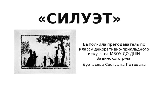 «СИЛУЭТ» Выполнила преподаватель по классу декоративно-прикладного искусства МБОУ ДО ДШИ Вадинского р-на Буртасова Светлана Петровна 
