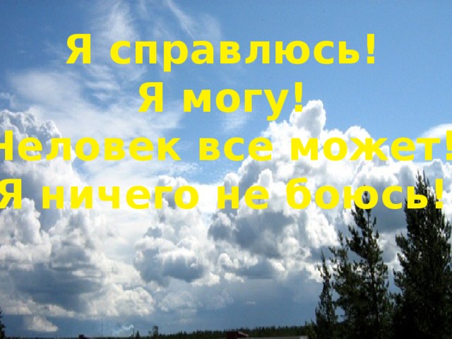 Я справлюсь! Я могу! Человек все может! Я ничего не боюсь! 