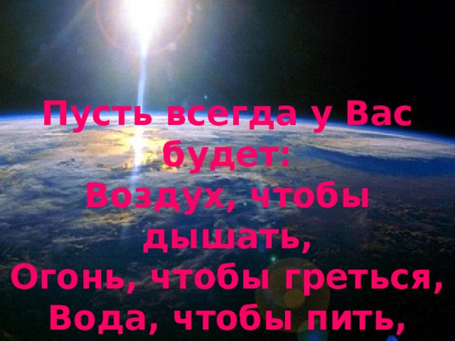 Пусть всегда у Вас будет: Воздух, чтобы дышать, Огонь, чтобы греться, Вода, чтобы пить, И Земля, чтобы на ней жить! 