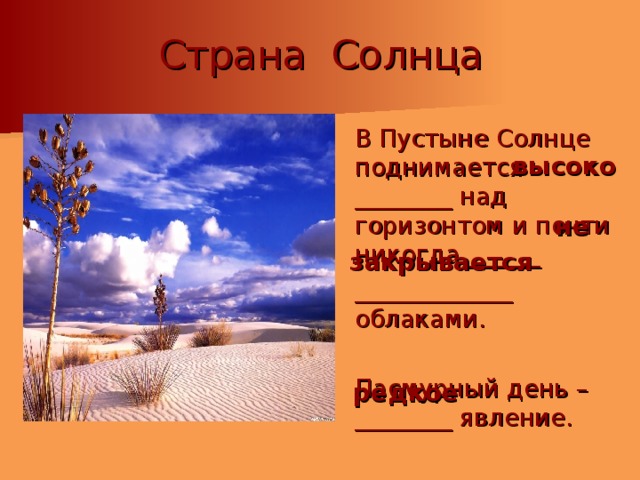 Страна Солнца  В Пустыне Солнце поднимается ________ над горизонтом и почти никогда ______  _____________ облаками.  Пасмурный день –________ явление. высоко не закрывается редкое 
