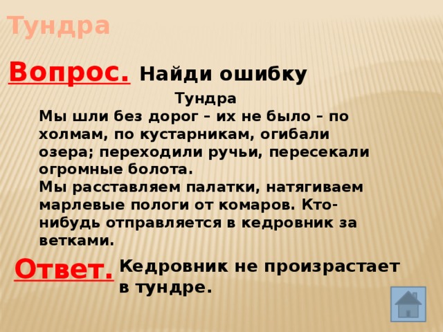 Тундра Вопрос. Найди ошибку Тундра Мы шли без дорог – их не было – по холмам, по кустарникам, огибали озера; переходили ручьи, пересекали огромные болота. Мы расставляем палатки, натягиваем марлевые пологи от комаров. Кто-нибудь отправляется в кедровник за ветками. Ответ. Кедровник не произрастает в тундре. 