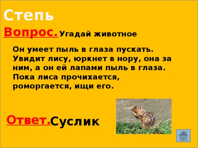 Степь Вопрос. Угадай животное Он умеет пыль в глаза пускать. Увидит лису, юркнет в нору, она за ним, а он ей лапами пыль в глаза. Пока лиса прочихается, роморгается, ищи его. Ответ. Суслик 