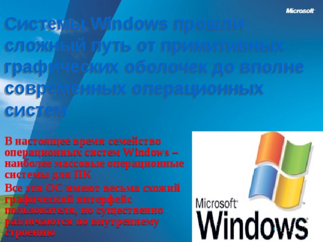 Системы Windows прошли сложный путь от примитивных графических оболочек до вполне современных операционных систем В настоящее время семейство операционных систем Windows – наиболее массовые операционные системы для ПК Все эти ОС имеют весьма схожий графический интерфейс пользователя, но существенно различаются по внутреннему строению  