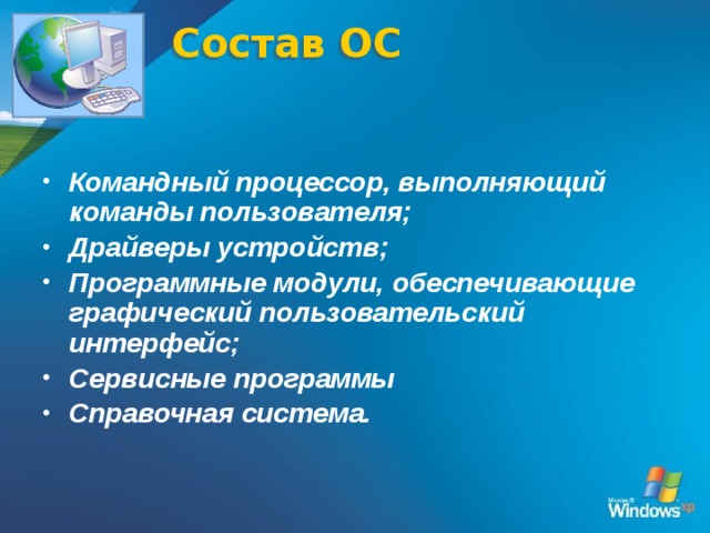 Состав ОС  Командный процессор, выполняющий команды пользователя;  Драйверы устройств;  Программные модули, обеспечивающие графический пользовательский интерфейс;  Сервисные программы  Справочная система.  