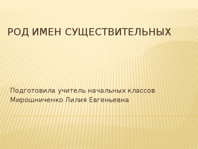 Род имен существительных Подготовила учитель начальных классов Мирошниченко Лилия Евгеньевна 