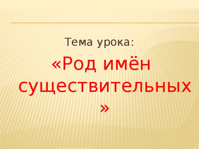Тема урока: «Род имён существительных» 