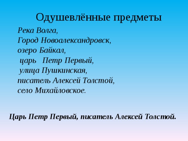 Одушевлённые предметы Река Волга, Город Новоалександровск, озеро Байкал,  царь Петр Первый,  улица Пушкинская, писатель Алексей Толстой, село Михайловское.  Царь Петр Первый, писатель Алексей Толстой.