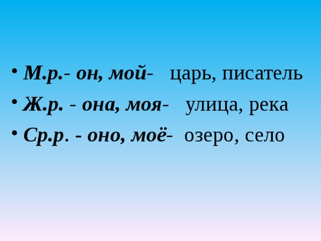 М.р.- он, мой- царь, писатель Ж.р. - она, моя- улица, река Ср.р . - оно, моё- озеро, село